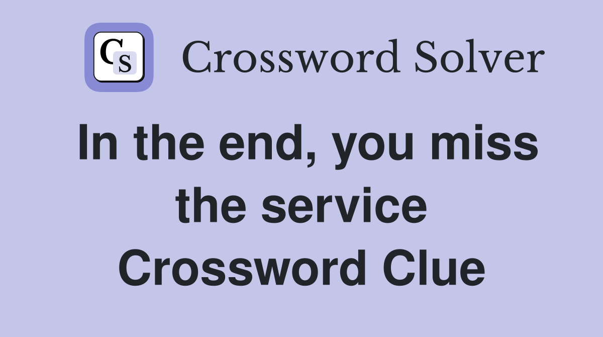 In the end, you miss the service Crossword Clue