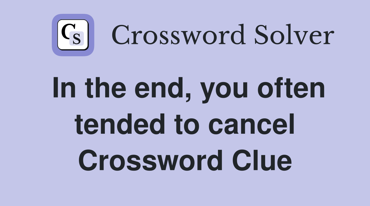 In the end, you often tended to cancel Crossword Clue