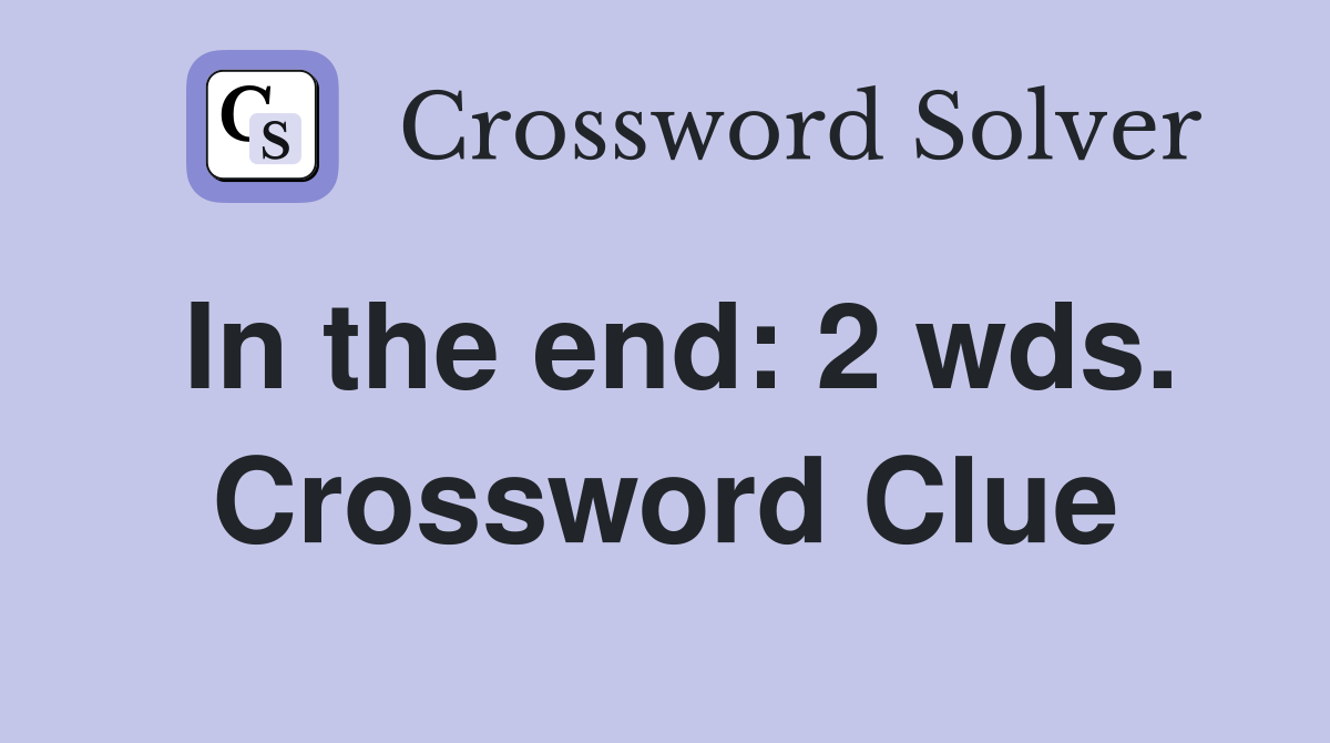 In the end: 2 wds. Crossword Clue