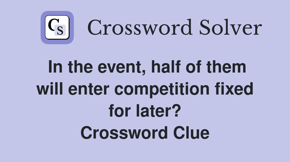 In the event, half of them will enter competition fixed for later? Crossword Clue