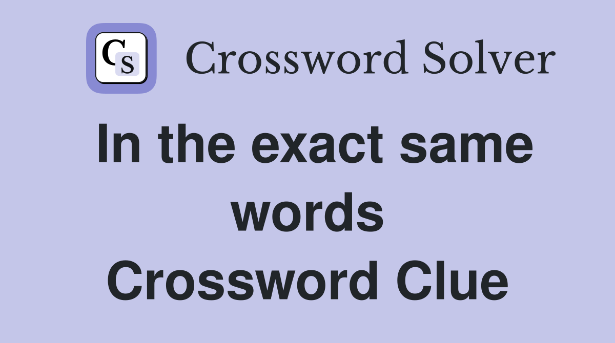 In the exact same words Crossword Clue