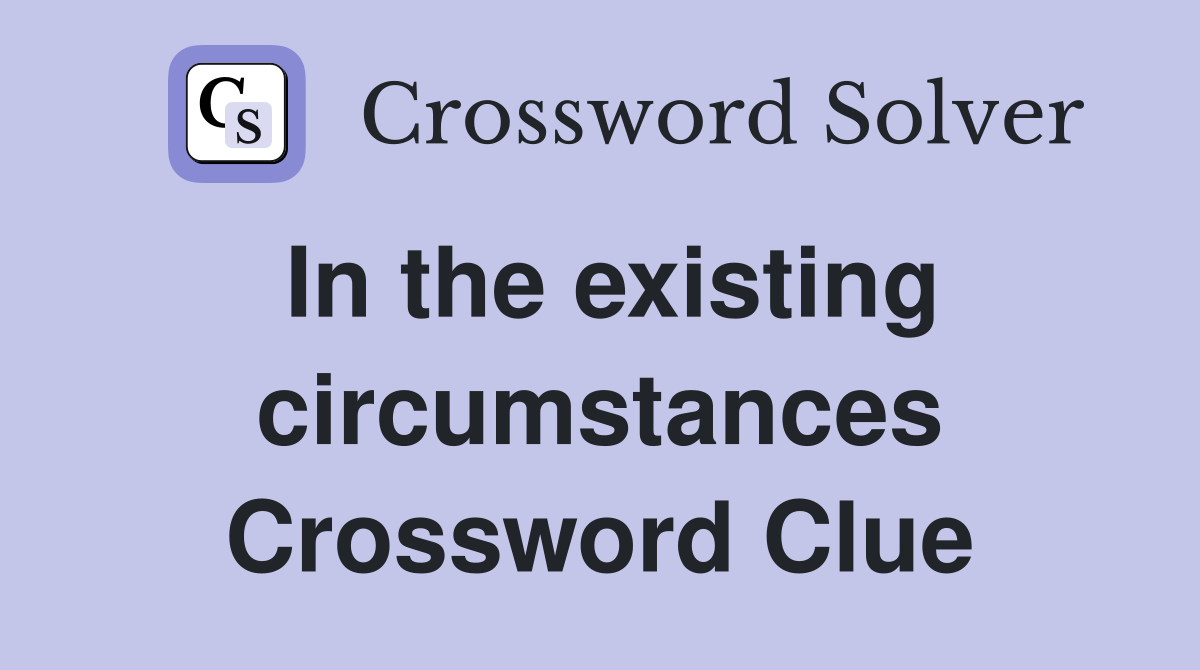 In the existing circumstances Crossword Clue