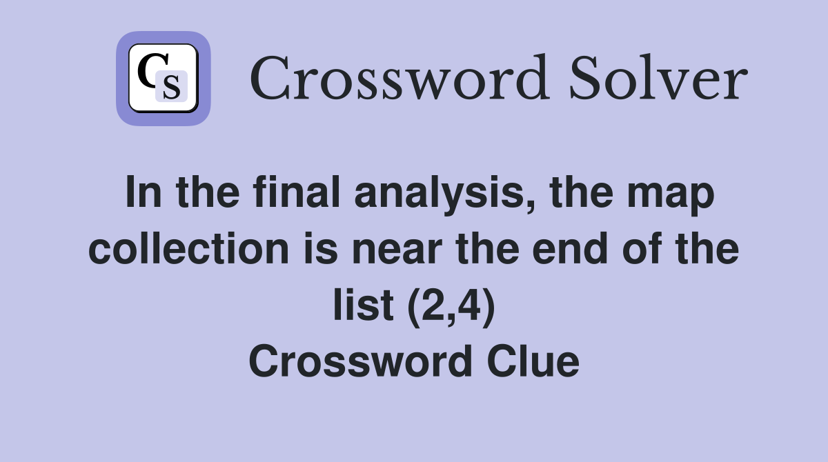 In the final analysis, the map collection is near the end of the list (2,4) Crossword Clue