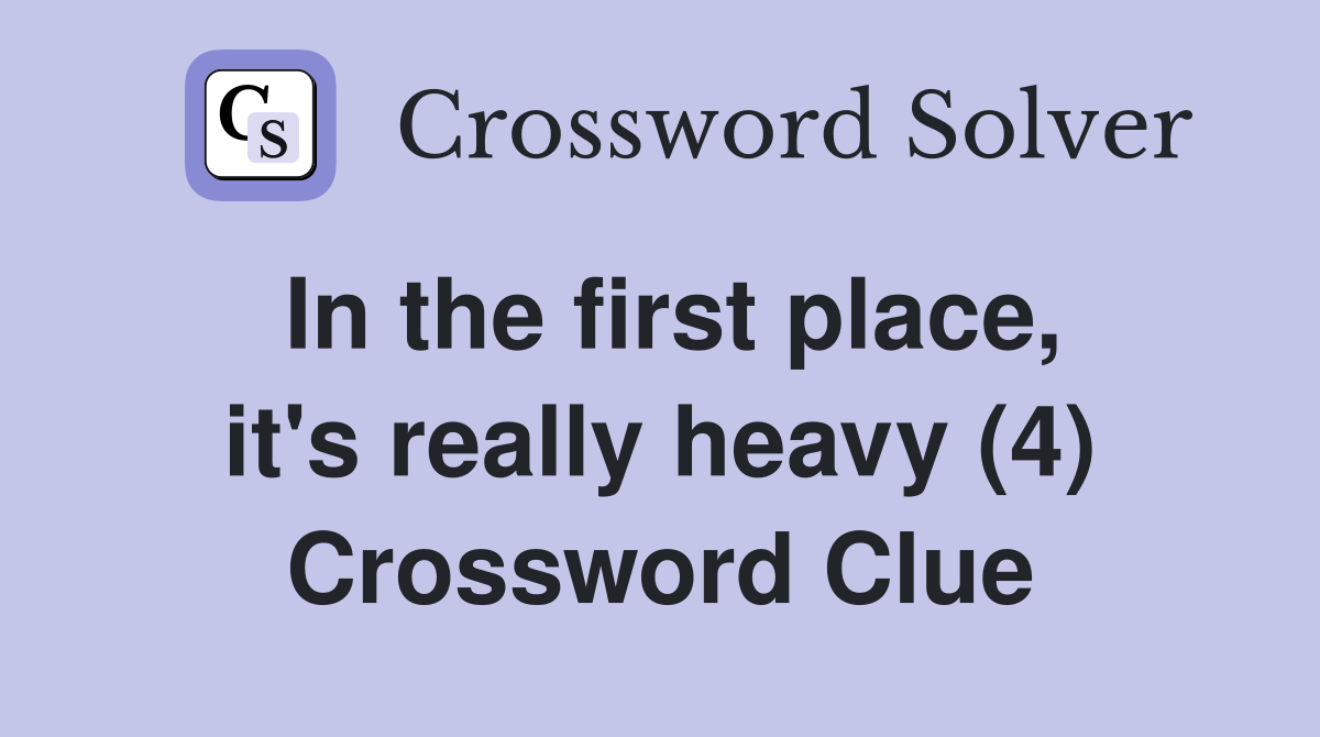 In the first place, it's really heavy (4) Crossword Clue