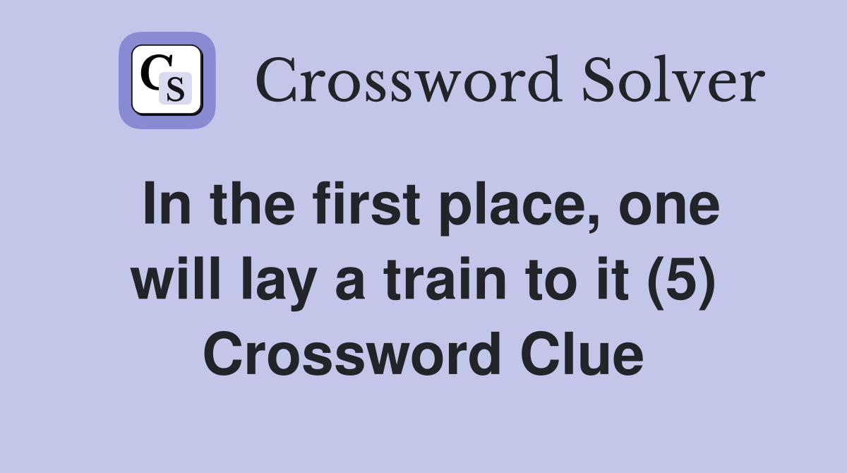 In the first place, one will lay a train to it (5) Crossword Clue