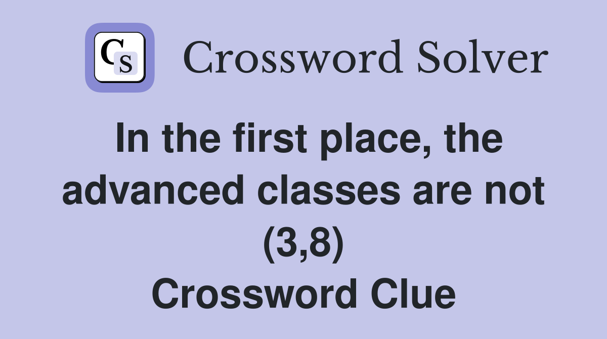 In the first place, the advanced classes are not (3,8) Crossword Clue