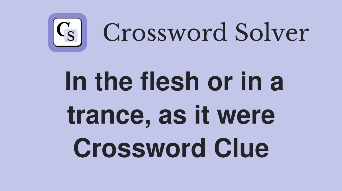 In the flesh or in a trance, as it were Crossword Clue