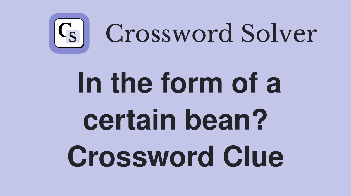 In the form of a certain bean? Crossword Clue