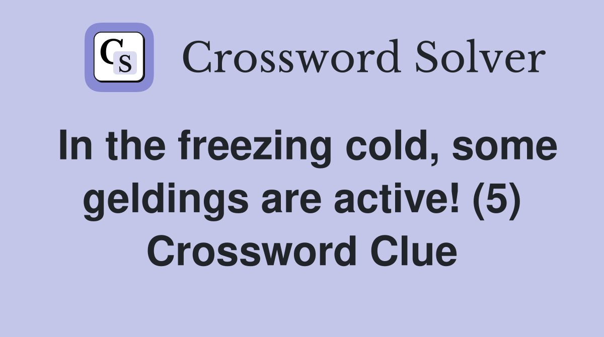 In the freezing cold, some geldings are active! (5) Crossword Clue