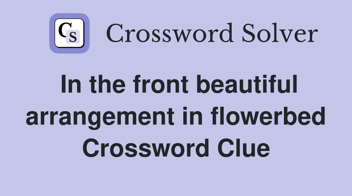 In the front beautiful arrangement in flowerbed Crossword Clue