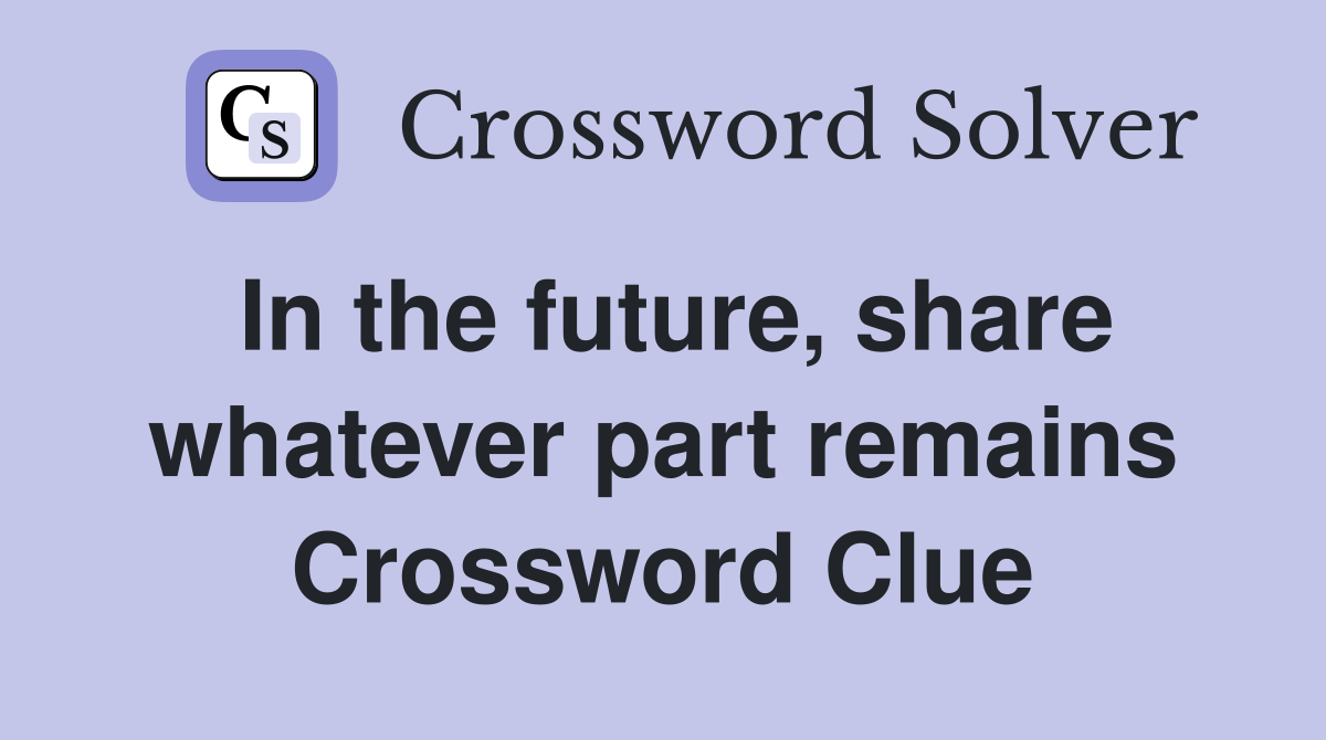 In the future, share whatever part remains Crossword Clue