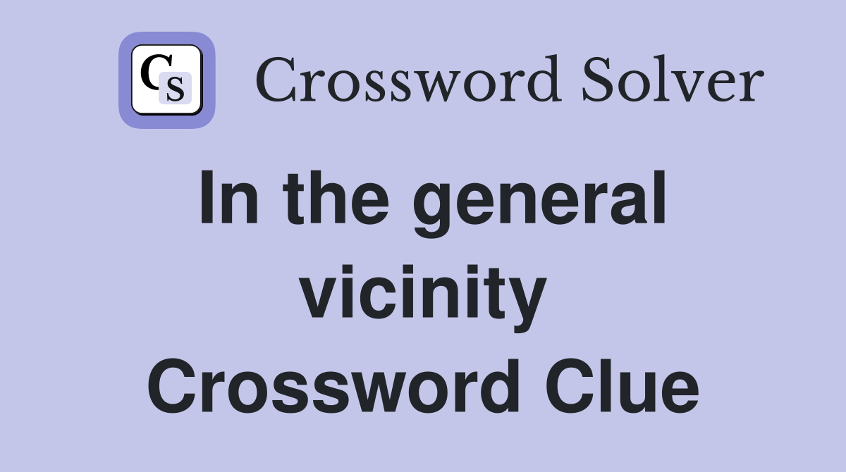 In the general vicinity Crossword Clue