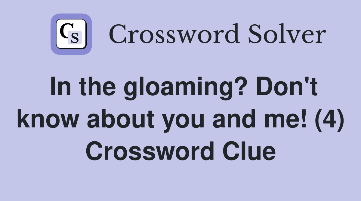 In the gloaming? Don't know about you and me! (4) Crossword Clue