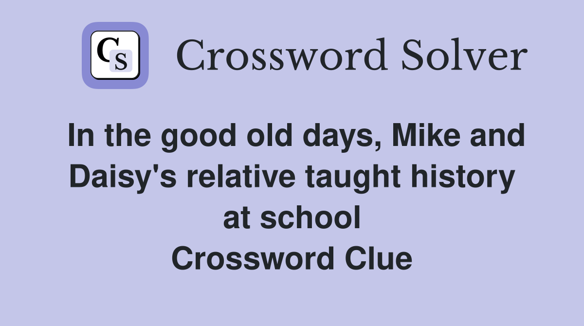 In the good old days, Mike and Daisy's relative taught history at school Crossword Clue