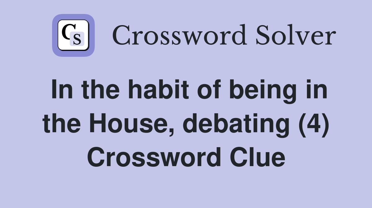 In the habit of being in the House, debating (4) Crossword Clue