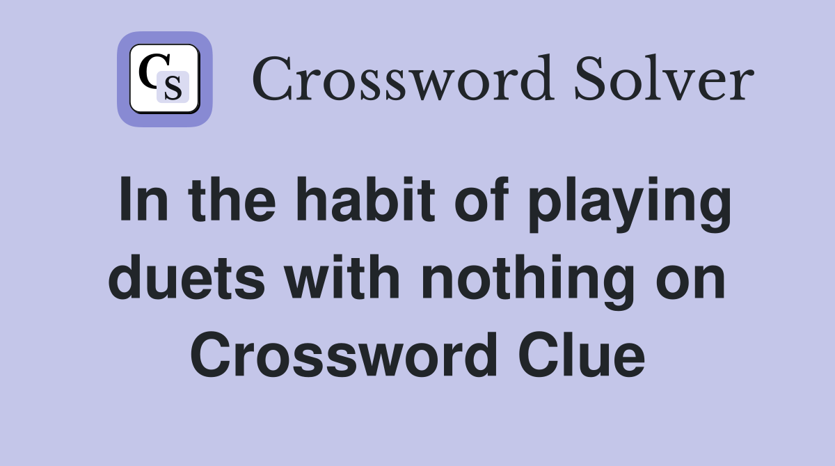 In the habit of playing duets with nothing on Crossword Clue