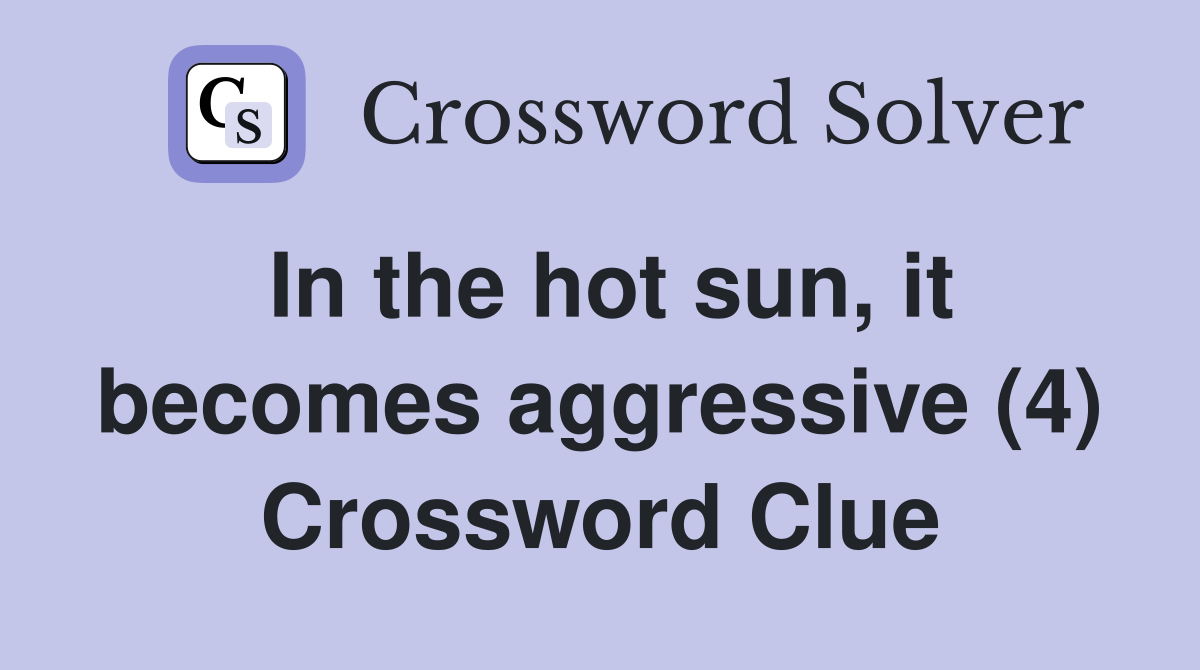In the hot sun, it becomes aggressive (4) Crossword Clue