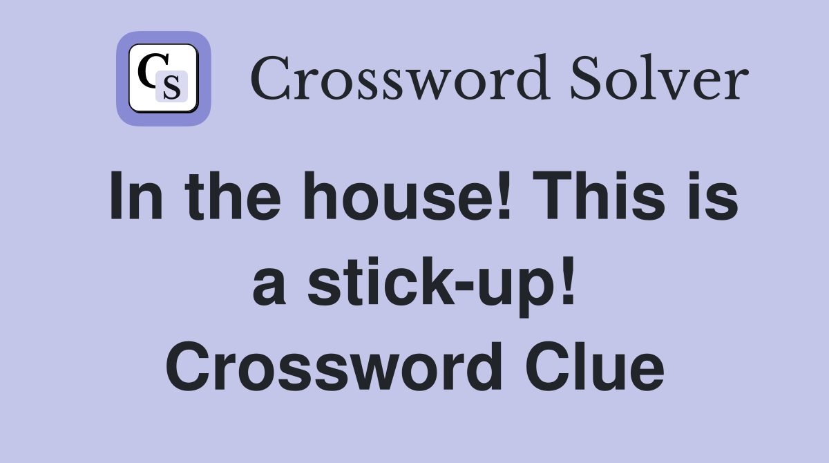 In the house! This is a stick-up! Crossword Clue