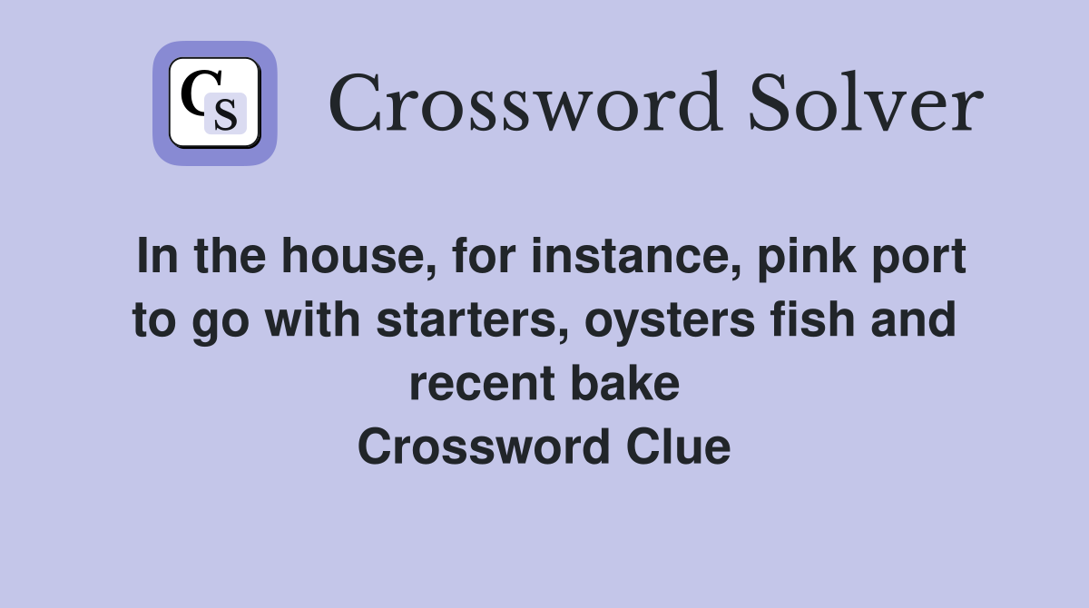 In the house, for instance, pink port to go with starters, oysters fish and recent bake Crossword Clue