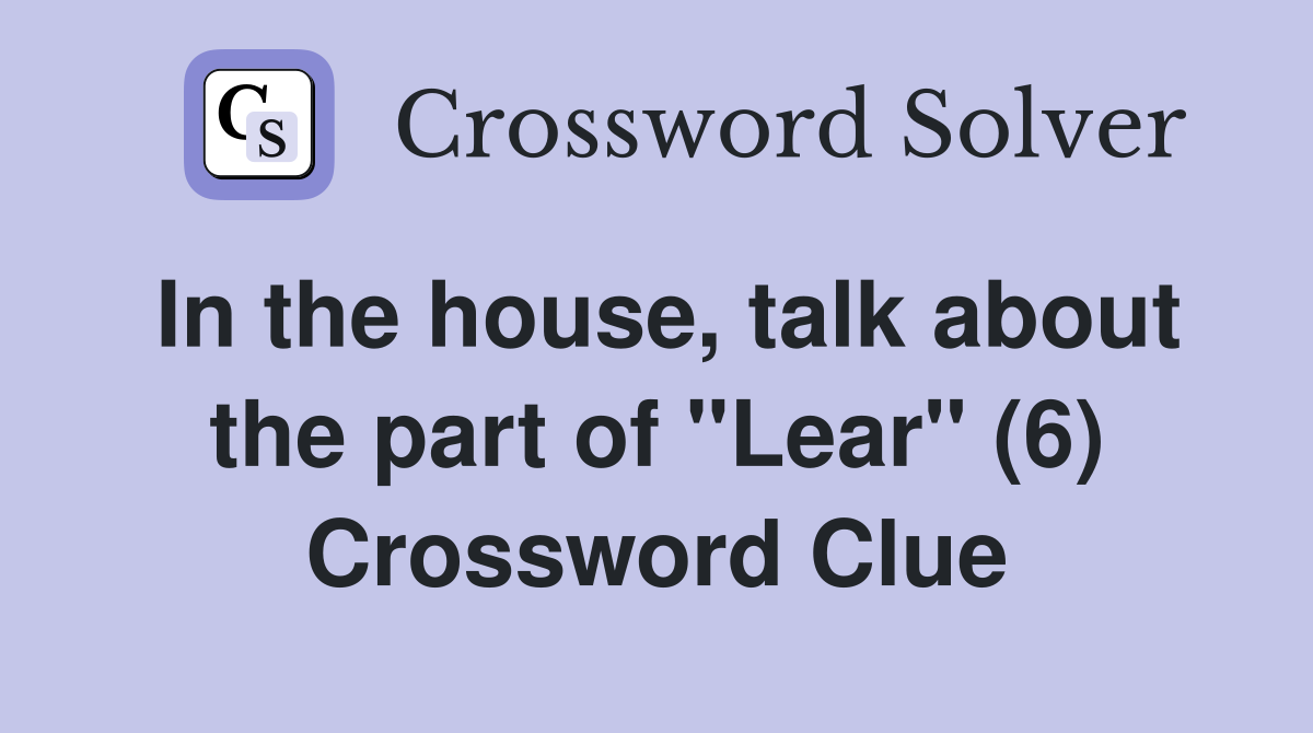 In the house, talk about the part of "Lear" (6) Crossword Clue