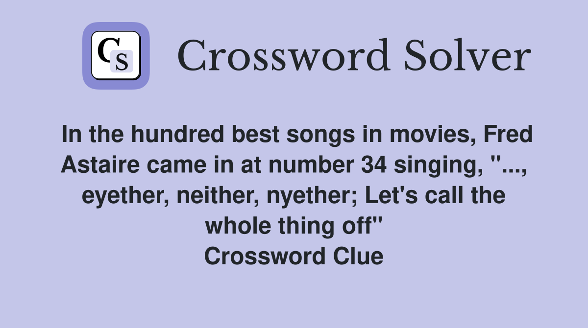 In the hundred best songs in movies, Fred Astaire came in at number 34 singing, "..., eyether, neither, nyether; Let's call the whole thing off" Crossword Clue