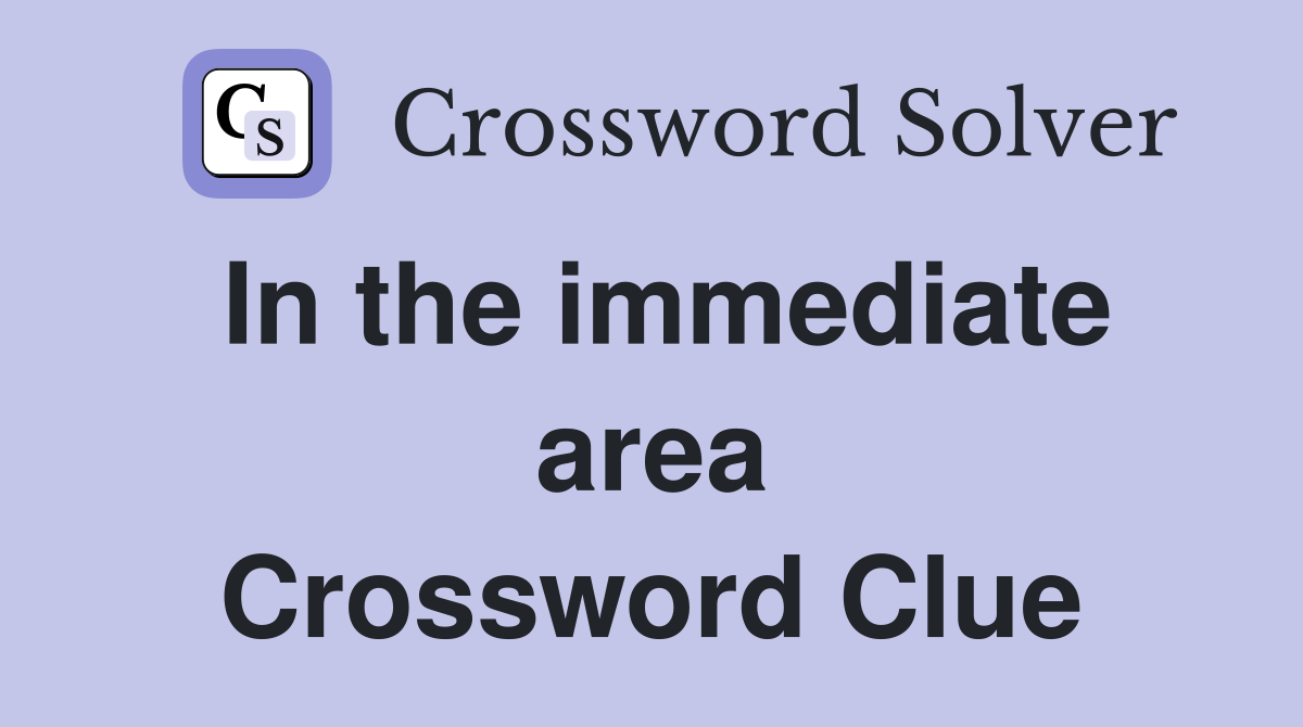 In the immediate area Crossword Clue
