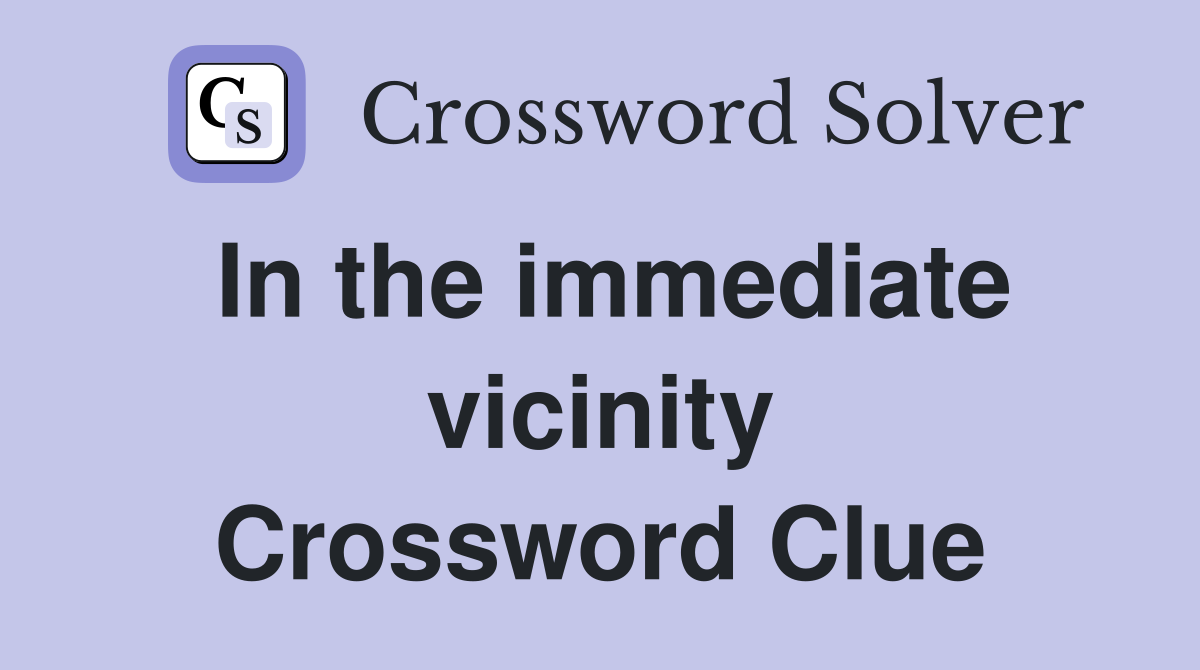 In the immediate vicinity Crossword Clue
