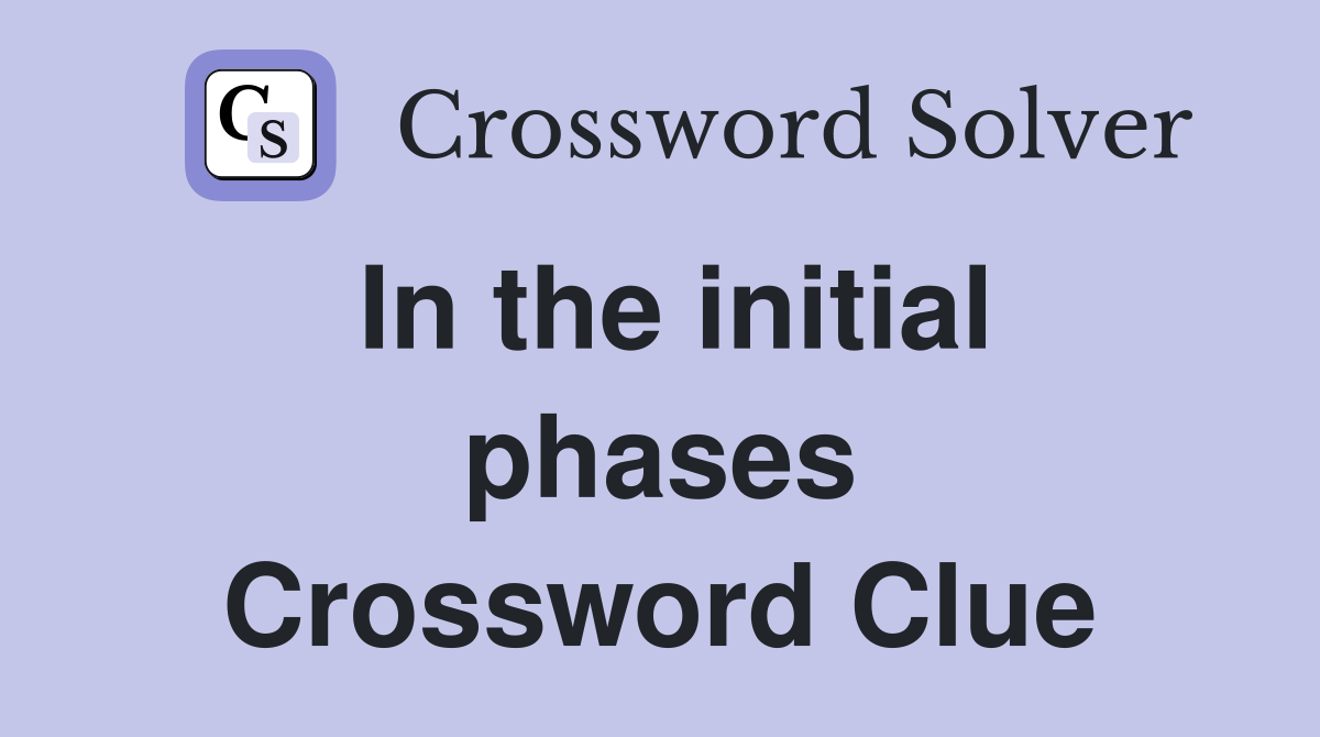 In the initial phases Crossword Clue