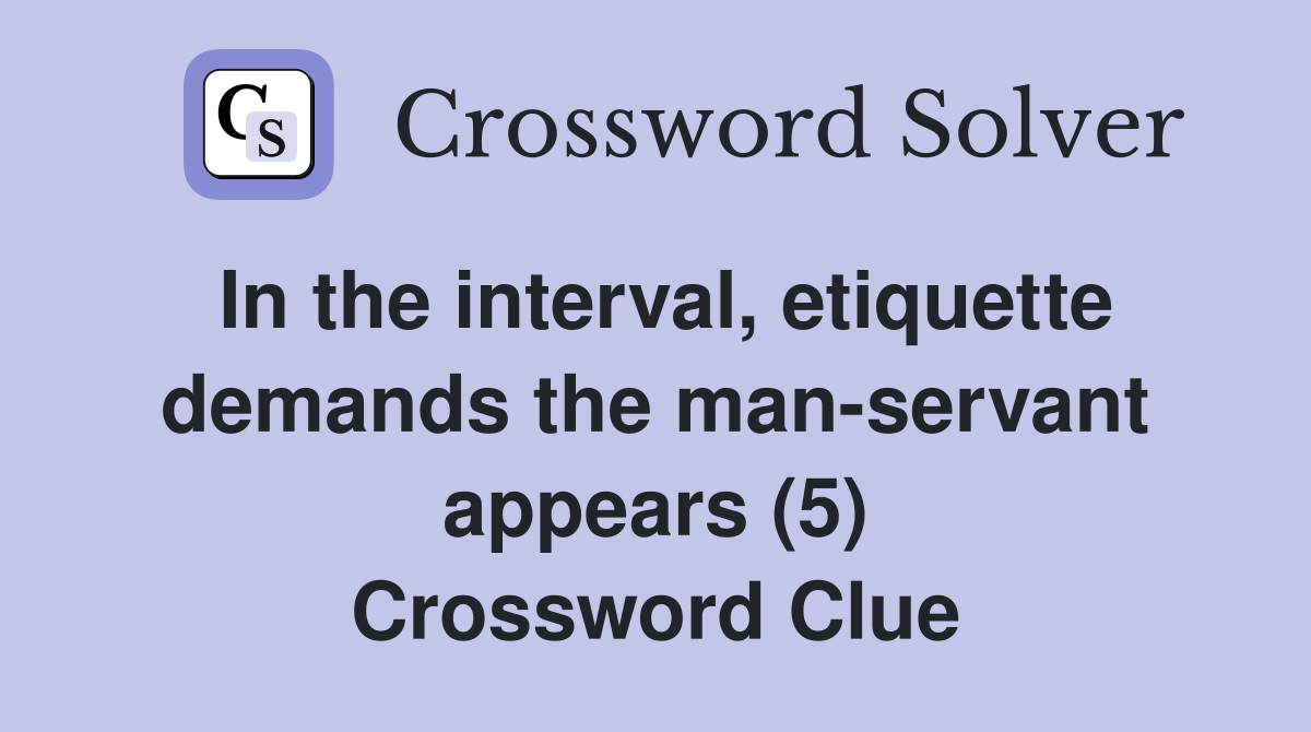 In the interval, etiquette demands the man-servant appears (5) Crossword Clue