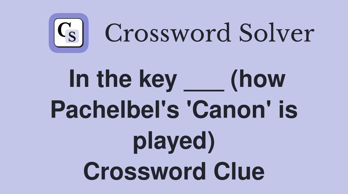 In the key ___ (how Pachelbel's 'Canon' is played) Crossword Clue