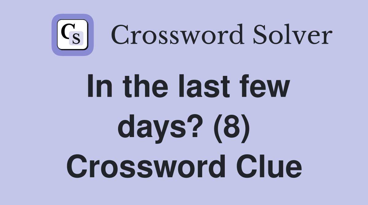 In the last few days? (8) Crossword Clue
