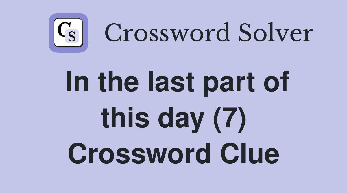 In the last part of this day (7) Crossword Clue