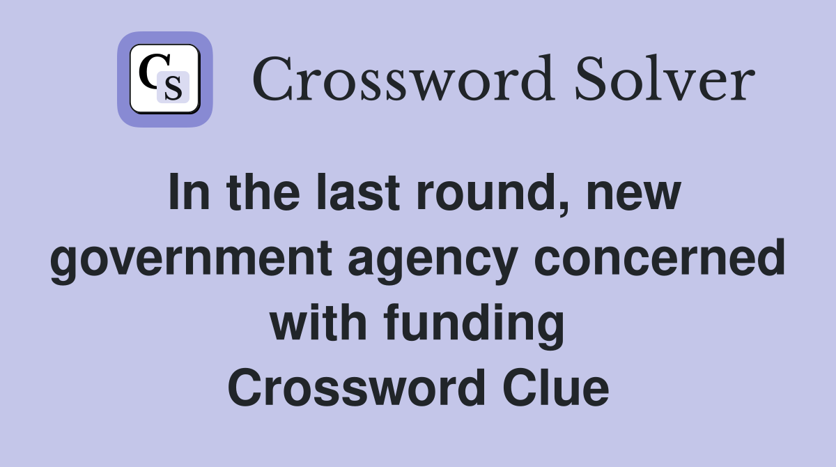 In the last round, new government agency concerned with funding Crossword Clue