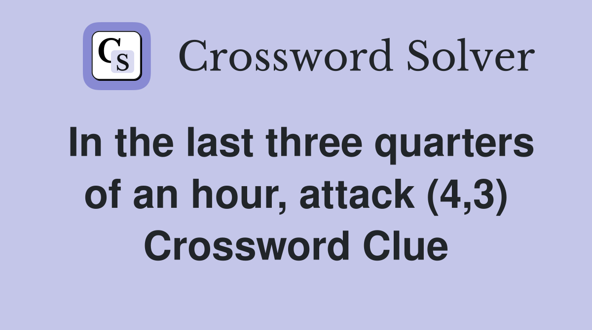 In the last three quarters of an hour, attack (4,3) Crossword Clue
