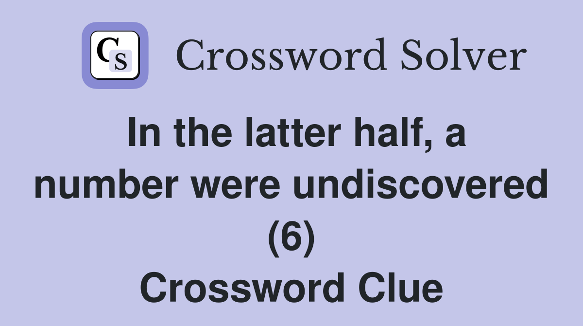 In the latter half, a number were undiscovered (6) Crossword Clue