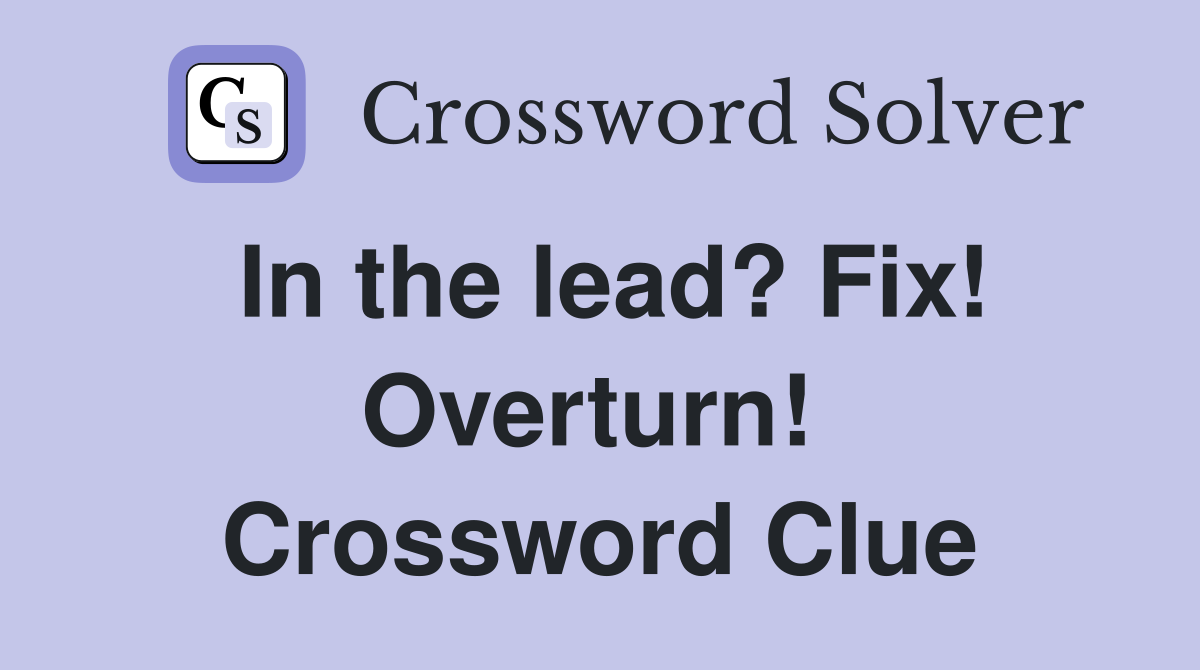 In the lead? Fix! Overturn!  Crossword Clue