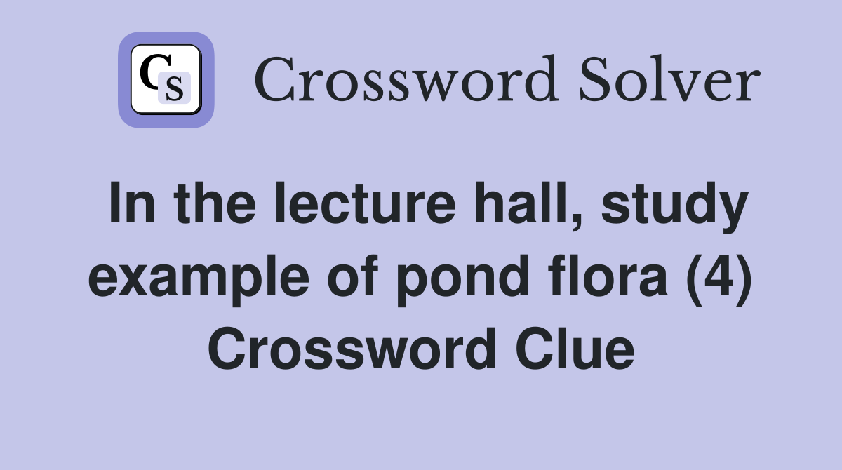 In the lecture hall, study example of pond flora (4) Crossword Clue