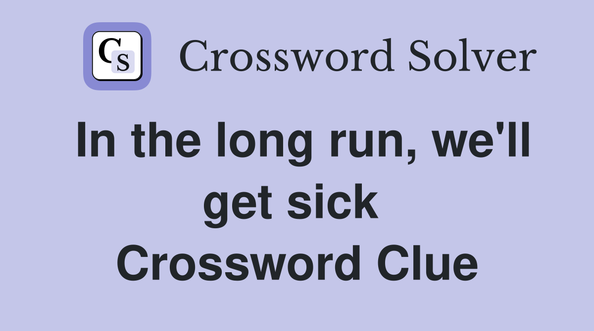 In the long run, we'll get sick  Crossword Clue