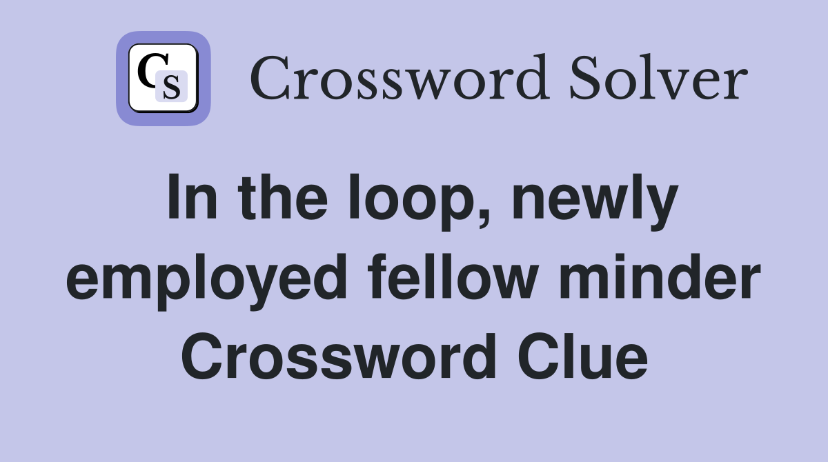 In the loop, newly employed fellow minder Crossword Clue