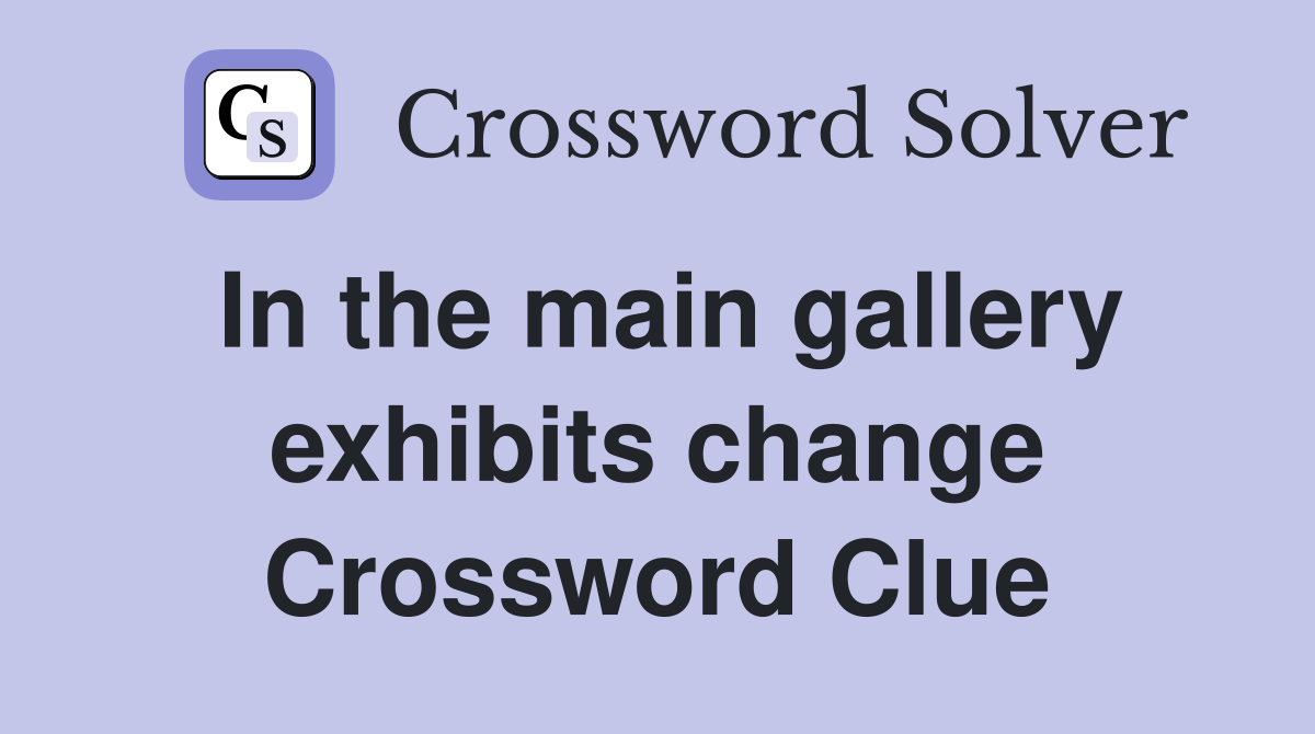 In the main gallery exhibits change Crossword Clue
