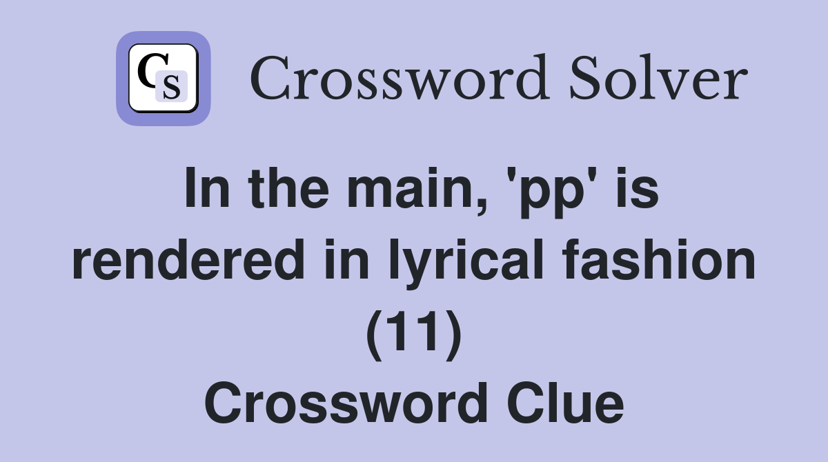 In the main, 'pp' is rendered in lyrical fashion (11) Crossword Clue