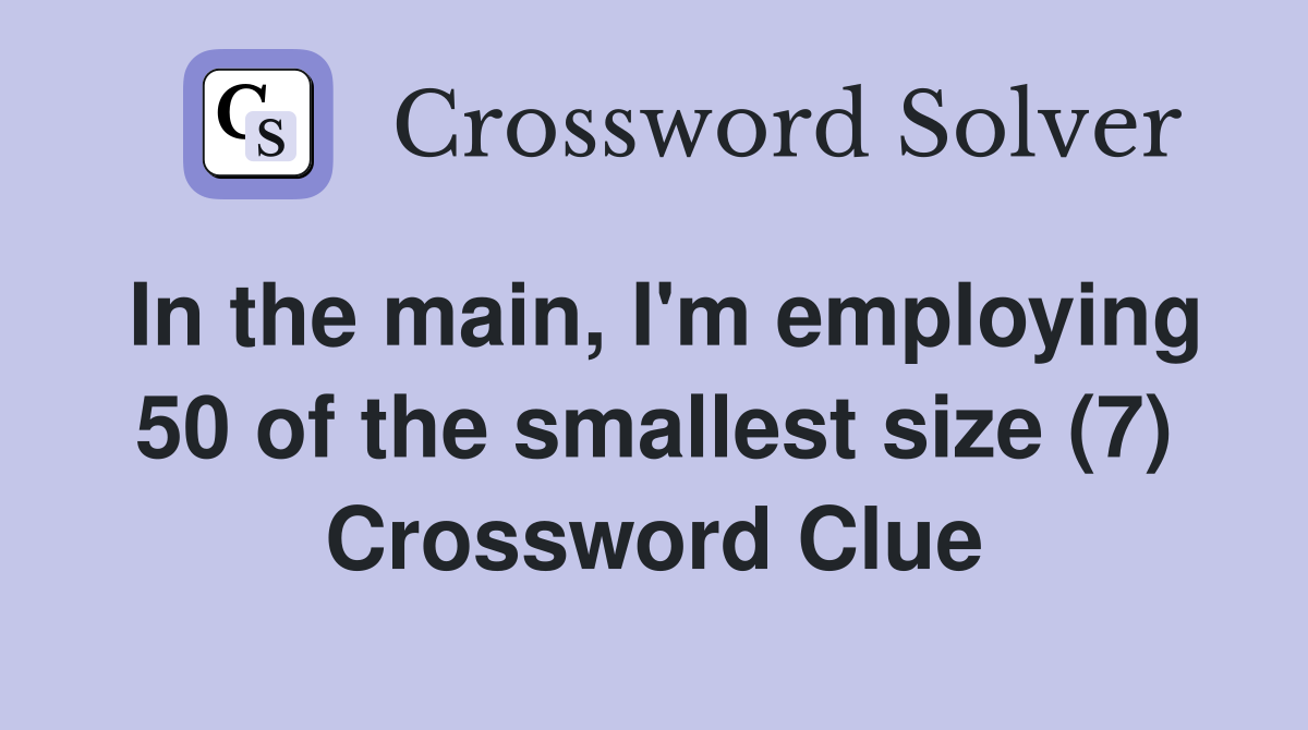 In the main, I'm employing 50 of the smallest size (7) Crossword Clue