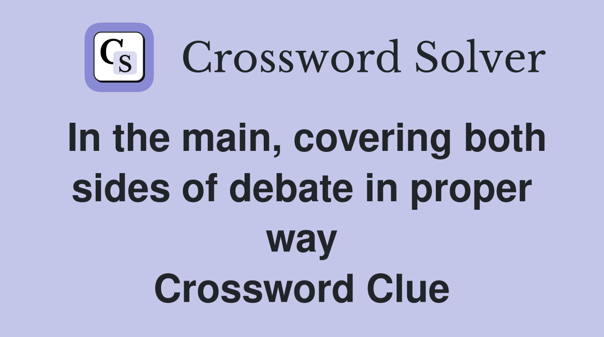 In the main, covering both sides of debate in proper way Crossword Clue