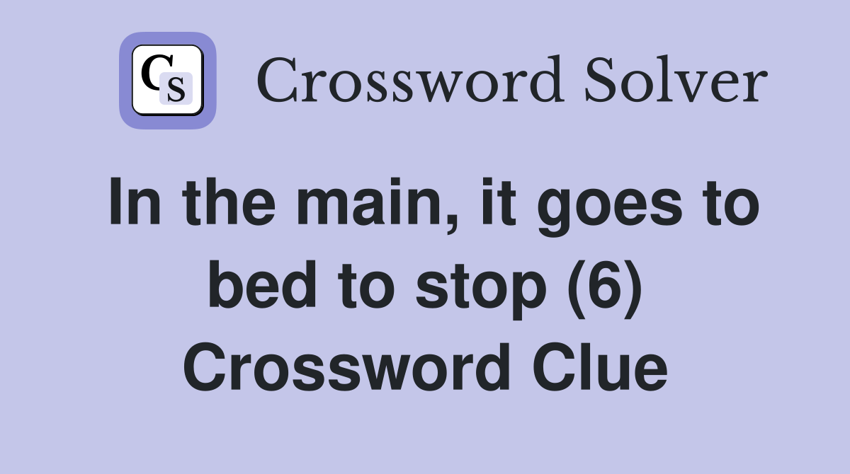 In the main, it goes to bed to stop (6) Crossword Clue