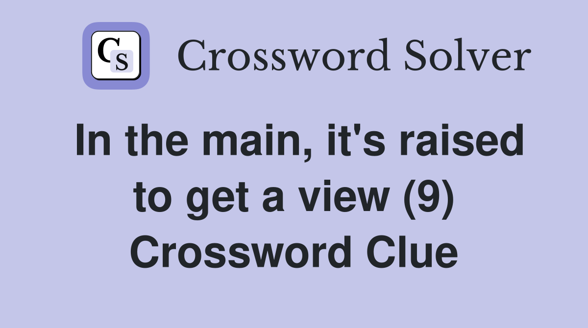 In the main, it's raised to get a view (9) Crossword Clue