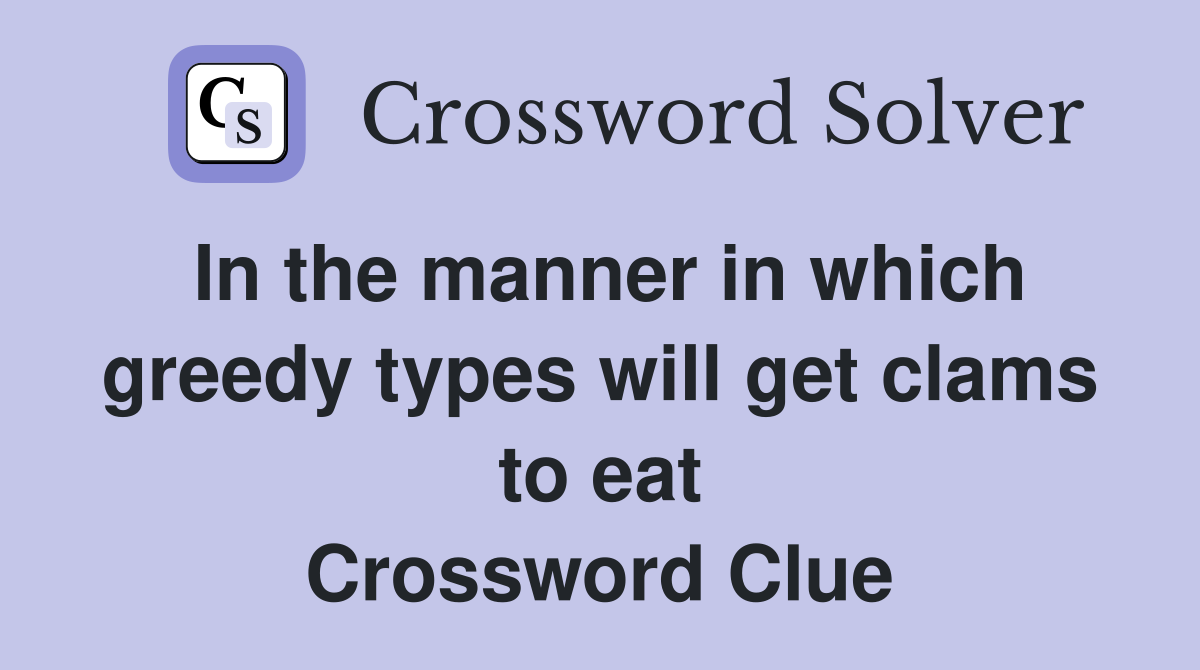 In the manner in which greedy types will get clams to eat Crossword Clue