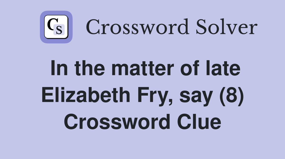 In the matter of late Elizabeth Fry, say (8) Crossword Clue
