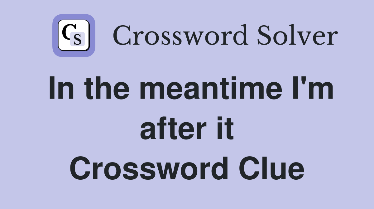 In the meantime I'm after it Crossword Clue