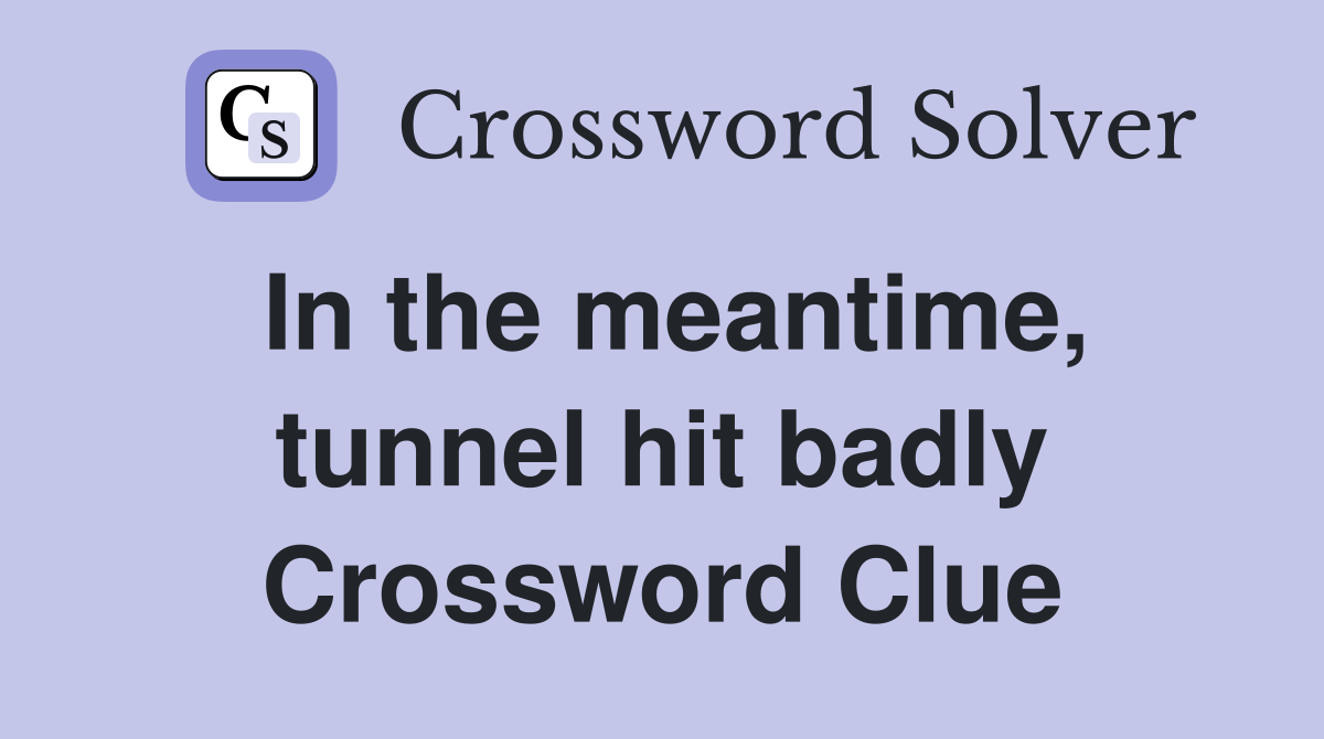 In the meantime, tunnel hit badly Crossword Clue