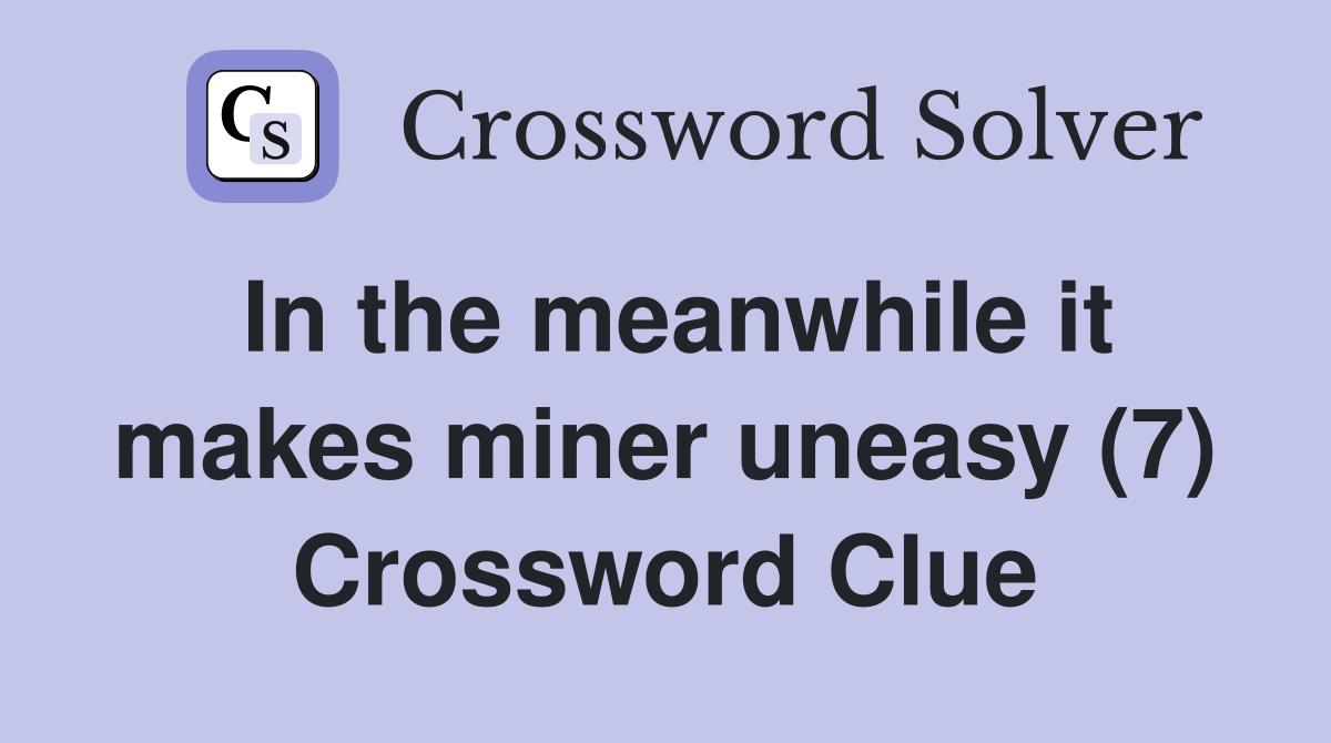 In the meanwhile it makes miner uneasy (7) Crossword Clue